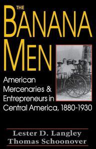 Title: The Banana Men: American Mercenaries and Entrepreneurs in Central America, 1880-1930, Author: Lester D. Langley