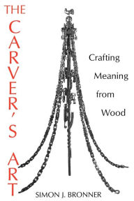 Title: The Carver's Art: Crafting Meaning from Wood, Author: Simon J. Bronner