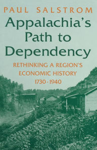 Title: Appalachia's Path to Dependency: Rethinking a Region's Economic History, 1730-1940, Author: Paul Salstrom