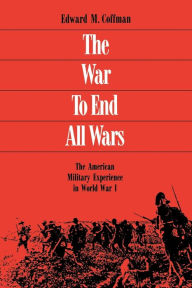 Title: The War to End All Wars: The American Military Experience in World War I, Author: Edward M. Coffman