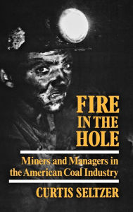Title: Fire In The Hole: Miners and Managers in the American Coal Industry, Author: Curtis Seltzer