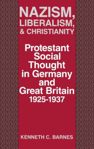 Title: Nazism, Liberalism, and Christianity: Protestant Social Thought in Germany and Great Britain, 1925-1937, Author: Kenneth C. Barnes