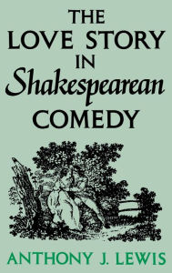 Title: The Love Story in Shakespearean Comedy, Author: Anthony J. Lewis