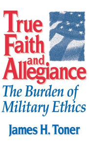 Title: True Faith And Allegiance: The Burden of Military Ethics / Edition 1, Author: James H. Toner