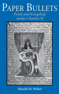 Title: Paper Bullets: Print and Kingship under Charles II, Author: Harold M. Weber