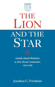 Title: The Lion and the Star: Gentile-Jewish Relations in Three Hessian Towns, 1919-1945 / Edition 1, Author: Jonathan Friedman