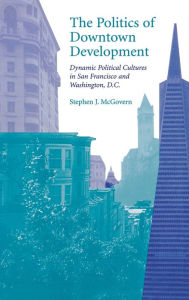 Title: The Politics of Downtown Development: Dynamic Political Cultures in San Francisco and Washington, D.C., Author: Stephen J. McGovern