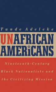 Title: UnAfrican Americans: Nineteenth-Century Black Nationalists and the Civilizing Mission, Author: Tunde Adeleke