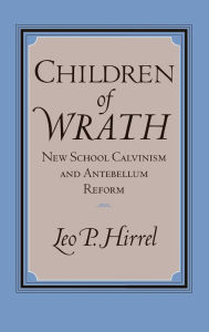 Title: Children of Wrath: New School Calvinism and Antebellum Reform, Author: Leo Hirrel