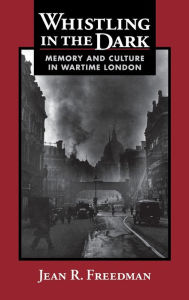 Title: Whistling in the Dark: Memory and Culture in Wartime London, Author: Jean R. Freedman