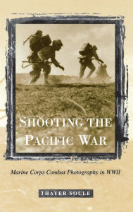 Title: Shooting the Pacific War: Marine Corps Combat Photography in WWII, Author: Thayer Soule