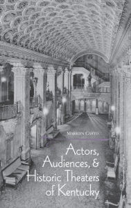 Title: Actors, Audiences, and Historic Theaters of Kentucky, Author: Marilyn Casto