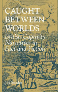 Title: Caught between Worlds: British Captivity Narratives in Fact and Fiction, Author: Joe Snader