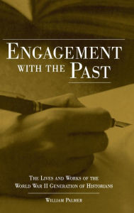 Title: Engagement with the Past: The Lives and Works of the World War II Generation of Historians, Author: William Palmer