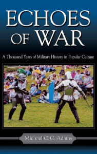 Title: Echoes of War: A Thousand Years of Military History in Popular Culture, Author: Michael C.C. Adams