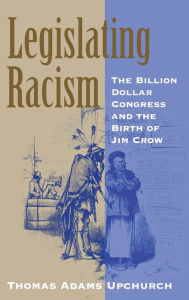 Title: Legislating Racism: The Billion Dollar Congress and the Birth of Jim Crow, Author: Thomas Adams Upchurch