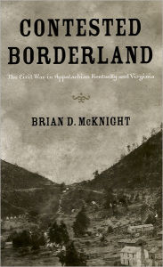 Title: Contested Borderland: The Civil War in Appalachian Kentucky and Virginia, Author: Brian D. McKnight