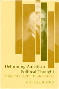 Title: Deforming American Political Thought: Ethnicity, Facticity, and Genre, Author: Michael J. Shapiro