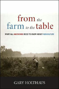 Title: From the Farm to the Table: What All Americans Need to Know about Agriculture, Author: Gary Holthaus