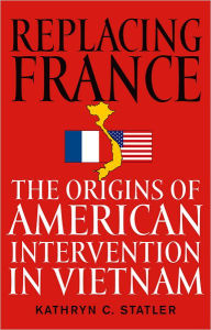 Title: Replacing France: The Origins of American Intervention in Vietnam / Edition 1, Author: Kathryn C. Statler