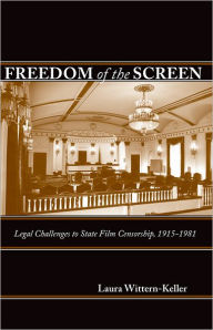 Title: Freedom of the Screen: Legal Challenges to State Film Censorship, 1915-1981, Author: Laura Wittern-Keller