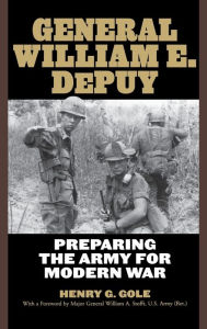 Title: General William E. DePuy: Preparing the Army for Modern War, Author: Henry G. Gole
