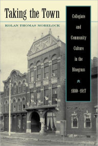 Title: Taking the Town: Collegiate and Community Culture in the Bluegrass, 1880-1917, Author: Kolan Thomas Morelock