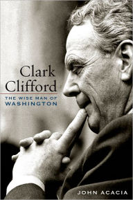 Title: Clark Clifford: The Wise Man of Washington, Author: John Acacia