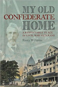 Title: My Old Confederate Home: A Respectable Place for Civil War Veterans, Author: Rusty Williams