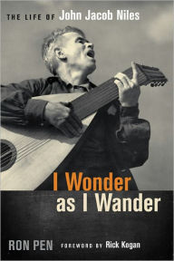 Title: I Wonder as I Wander: The Life of John Jacob Niles, Author: Ron Pen