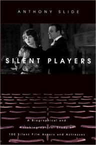 Title: Silent Players: A Biographical and Autobiographical Study of 100 Silent Film Actors and Actresses, Author: Anthony Slide