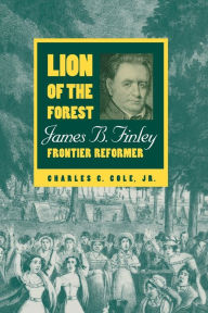 Title: Lion of the Forest: James B. Finley, Frontier Reformer, Author: Charles C. Cole Jr.