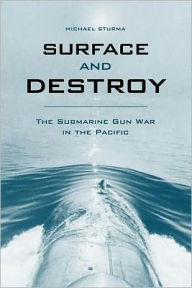 Title: Surface and Destroy: The Submarine Gun War in the Pacific, Author: Michael Sturma