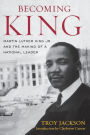 Becoming King: Martin Luther King Jr. and the Making of a National Leader