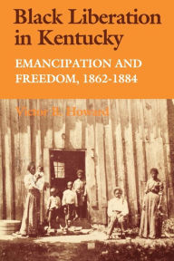 Title: Black Liberation in Kentucky: Emancipation and Freedom, 1862-1884, Author: Victor B. Howard