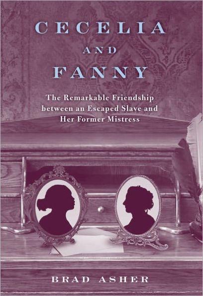 Cecelia and Fanny: The Remarkable Friendship Between an Escaped Slave and Her Former Mistress