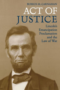 Title: Act of Justice: Lincoln's Emancipation Proclamation and the Law of War, Author: Burrus M. Carnahan