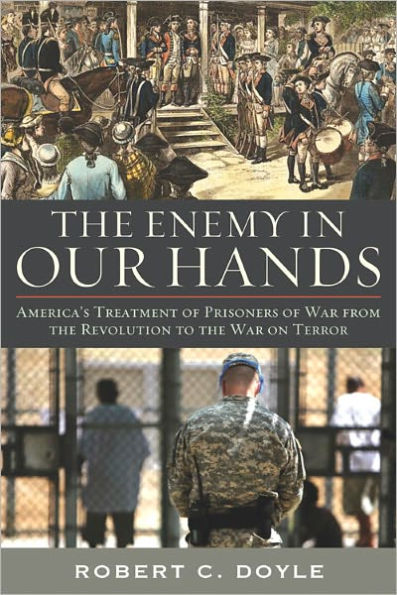 the Enemy Our Hands: America's Treatment of Prisoners War from Revolution to on Terror