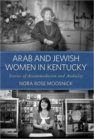 Title: Arab and Jewish Women in Kentucky: Stories of Accommodation and Audacity, Author: Nora Rose Moosnick