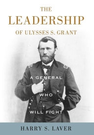 Title: A General Who Will Fight: The Leadership of Ulysses S. Grant, Author: Harry S. Laver