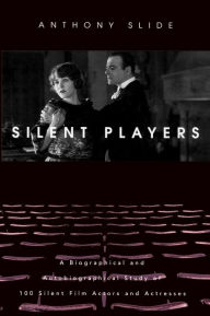 Title: Silent Players: A Biographical and Autobiographical Study of 100 Silent Film Actors and Actresses, Author: Anthony Slide