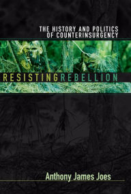 Title: Resisting Rebellion: The History and Politics of Counterinsurgency, Author: Anthony James Joes