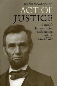 Title: Act of Justice: Lincoln's Emancipation Proclamation and the Law of War, Author: Burrus M. Carnahan