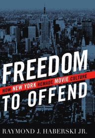 Title: Freedom to Offend: How New York Remade Movie Culture, Author: Raymond J. Haberski Jr.
