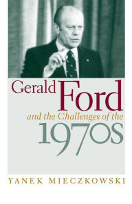 Title: Gerald Ford and the Challenges of the 1970s, Author: Yanek Mieczkowski