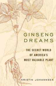 Title: Ginseng Dreams: The Secret World of America's Most Valuable Plant, Author: Kristin Johannsen