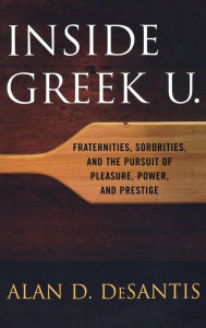 Title: Inside Greek U.: Fraternities, Sororities, and the Pursuit of Pleasure, Power, and Prestige, Author: Alan D. DeSantis