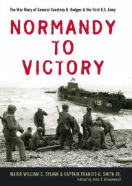 Title: Normandy to Victory: The War Diary of General Courtney H. Hodges & the First U.S. Army, Author: William C. Sylvan