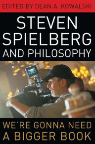Title: Steven Spielberg and Philosophy: We're Gonna Need a Bigger Book, Author: Dean A. Kowalski