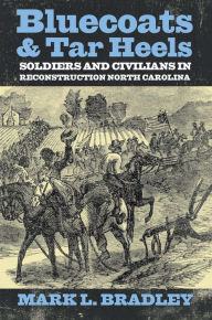 Title: Bluecoats and Tar Heels: Soldiers and Civilians in Reconstruction North Carolina, Author: Mark L Bradley